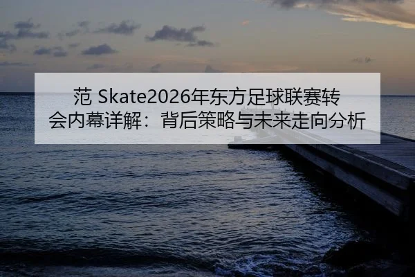 范 Skate2026年东方足球联赛转会内幕详解：背后策略与未来走向分析