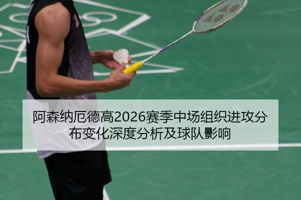阿森纳厄德高2026赛季中场组织进攻分布变化深度分析及球队影响