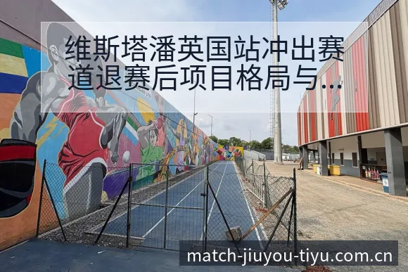 维斯塔潘英国站冲出赛道退赛后项目格局与走势分析 - 九游体育APP