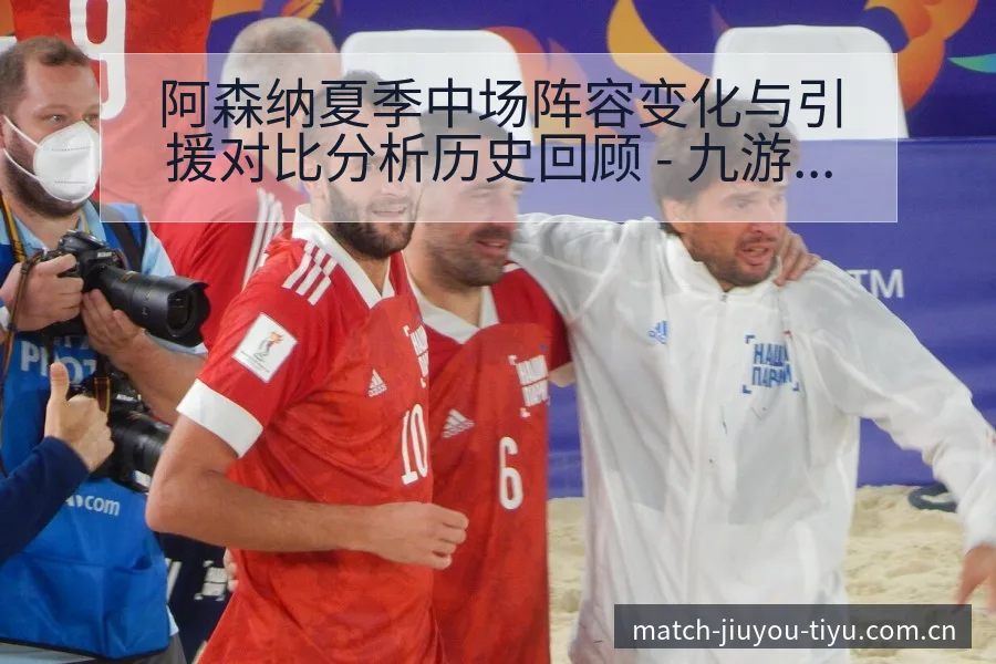 阿森纳夏季中场阵容变化与引援对比分析历史回顾 - 九游体育APP